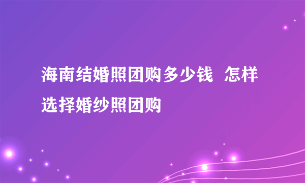 海南结婚照团购多少钱  怎样选择婚纱照团购