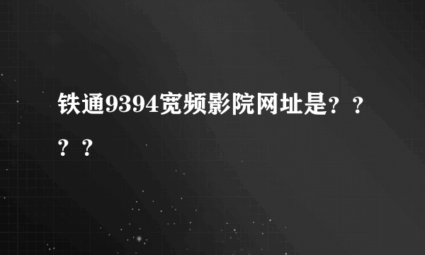 铁通9394宽频影院网址是？？？？