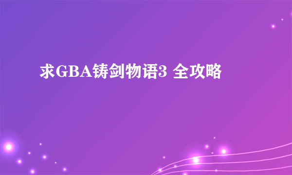 求GBA铸剑物语3 全攻略