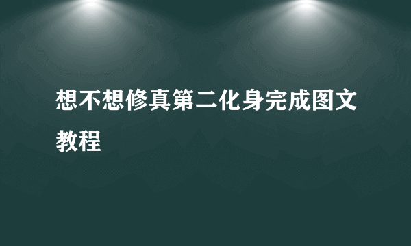 想不想修真第二化身完成图文教程