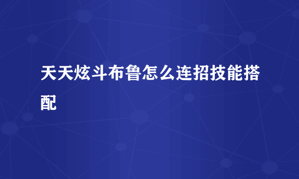 天天炫斗布鲁怎么连招技能搭配