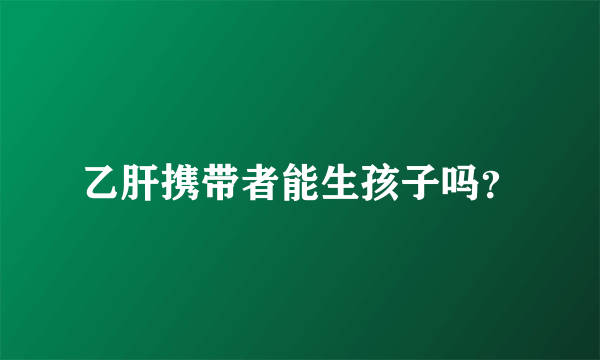 乙肝携带者能生孩子吗？