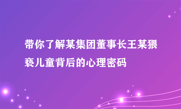 带你了解某集团董事长王某猥亵儿童背后的心理密码