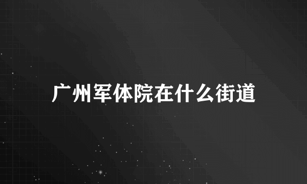 广州军体院在什么街道