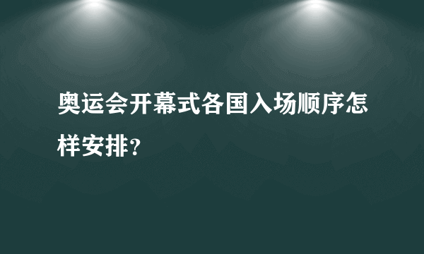 奥运会开幕式各国入场顺序怎样安排？