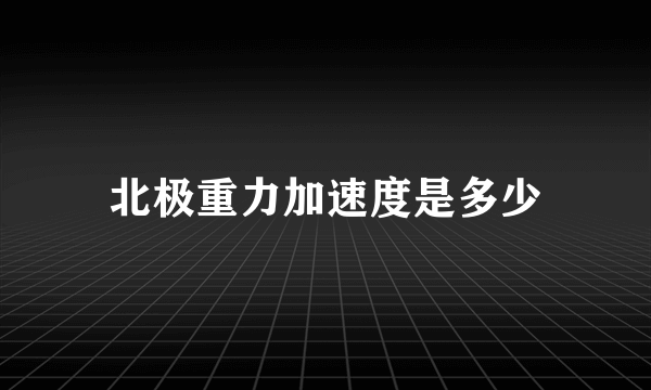 北极重力加速度是多少