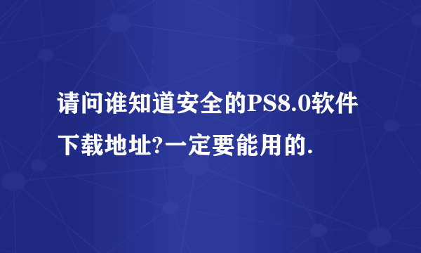 请问谁知道安全的PS8.0软件下载地址?一定要能用的.