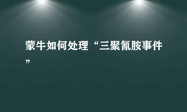 蒙牛如何处理“三聚氰胺事件”