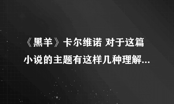 《黑羊》卡尔维诺 对于这篇小说的主题有这样几种理解 选择你认为比较合理的两种，结合小说作品进行分析