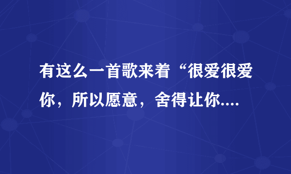 有这么一首歌来着“很爱很爱你，所以愿意，舍得让你...”歌名是什么来？