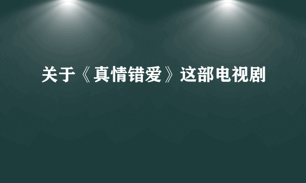 关于《真情错爱》这部电视剧