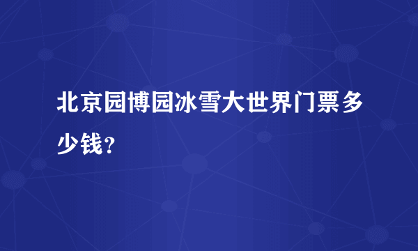 北京园博园冰雪大世界门票多少钱？