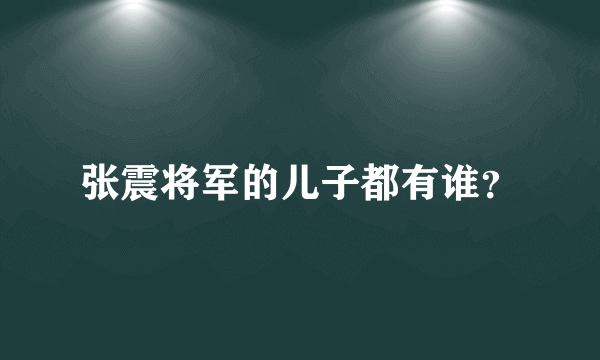 张震将军的儿子都有谁？