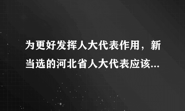 为更好发挥人大代表作用，新当选的河北省人大代表应该（　　）①依照宪法和法律赋予省级人民代表大会的各项职权，参加行使国家权力②当好党和政府与人民群众的连心桥③努力为人民服务④对人民负责，接受人民监督A.①②③B. ①②④C. ①③④D. ①②③④