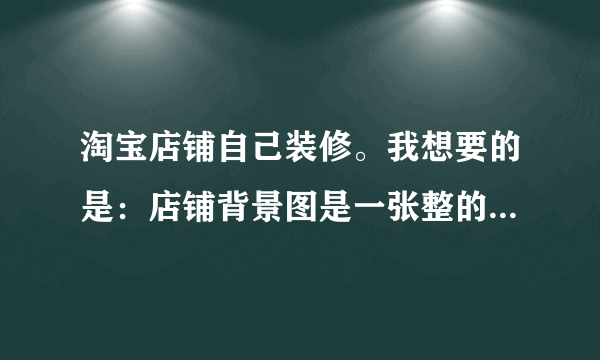 淘宝店铺自己装修。我想要的是：店铺背景图是一张整的图片；而不是我上传一张，它自动给我拼接了，如图。