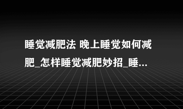 睡觉减肥法 晚上睡觉如何减肥_怎样睡觉减肥妙招_睡前5个减肥小妙招