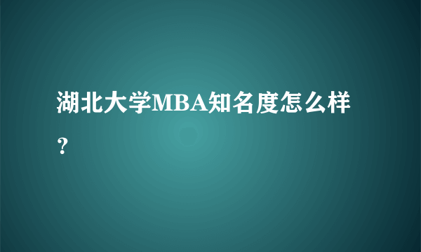 湖北大学MBA知名度怎么样？