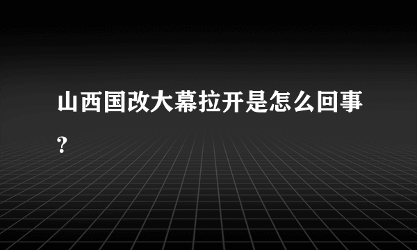 山西国改大幕拉开是怎么回事？