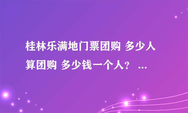 桂林乐满地门票团购 多少人算团购 多少钱一个人？ 另外有学生证多少钱？