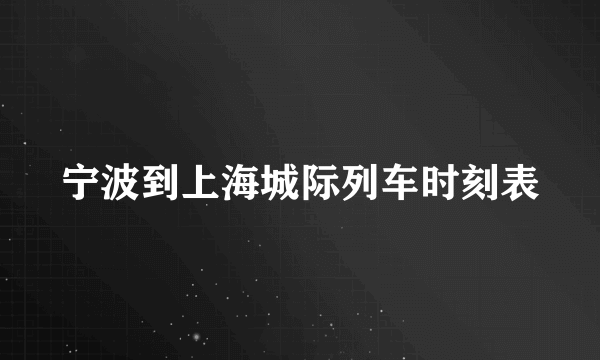 宁波到上海城际列车时刻表