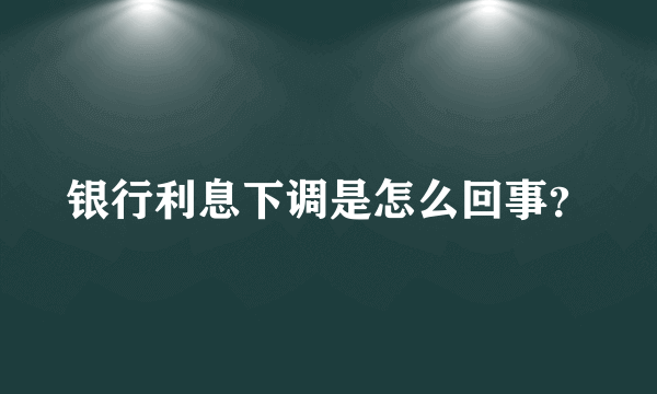 银行利息下调是怎么回事？