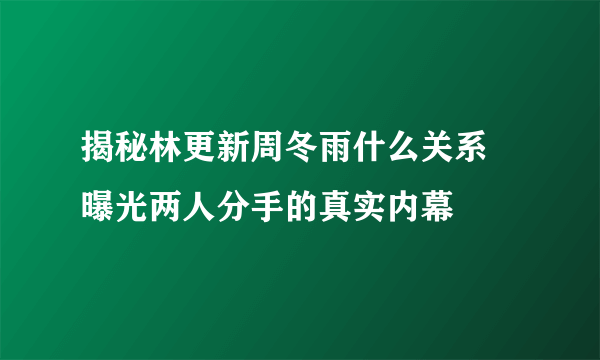 揭秘林更新周冬雨什么关系  曝光两人分手的真实内幕