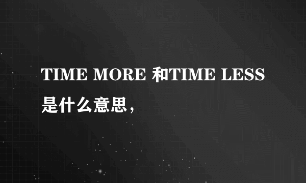 TIME MORE 和TIME LESS是什么意思，