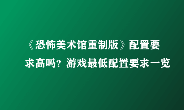 《恐怖美术馆重制版》配置要求高吗？游戏最低配置要求一览