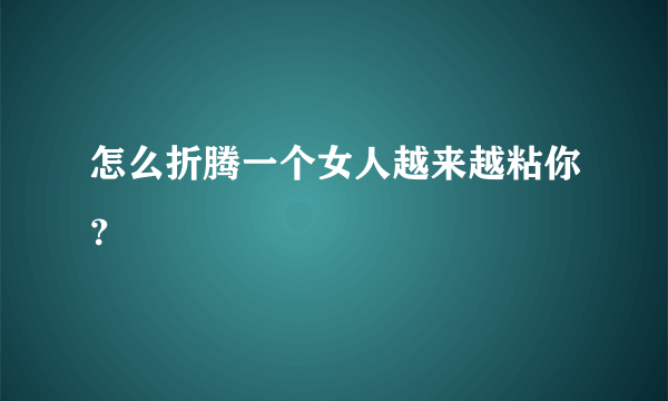 怎么折腾一个女人越来越粘你？