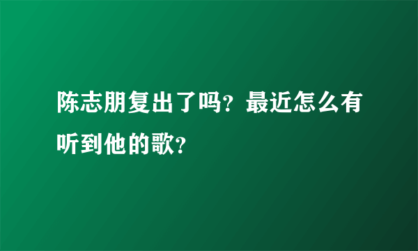 陈志朋复出了吗？最近怎么有听到他的歌？