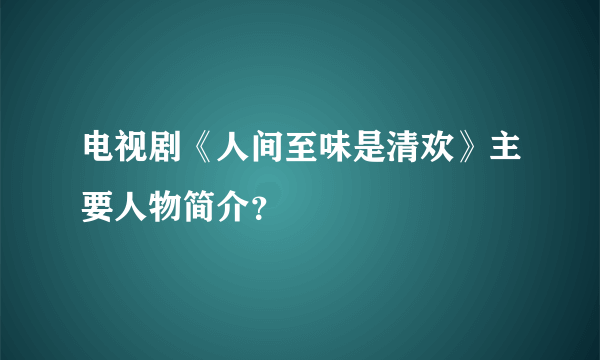 电视剧《人间至味是清欢》主要人物简介？