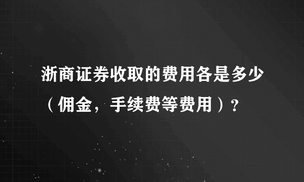 浙商证券收取的费用各是多少（佣金，手续费等费用）？