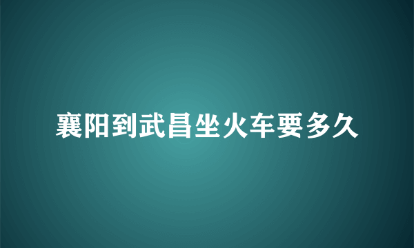 襄阳到武昌坐火车要多久