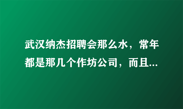 武汉纳杰招聘会那么水，常年都是那几个作坊公司，而且80%是去打广告不招人的，为什么牛逼的还收门票？