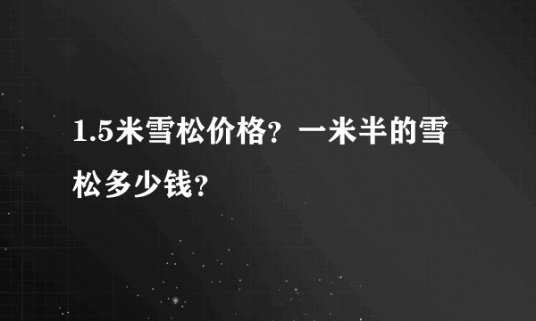 1.5米雪松价格？一米半的雪松多少钱？