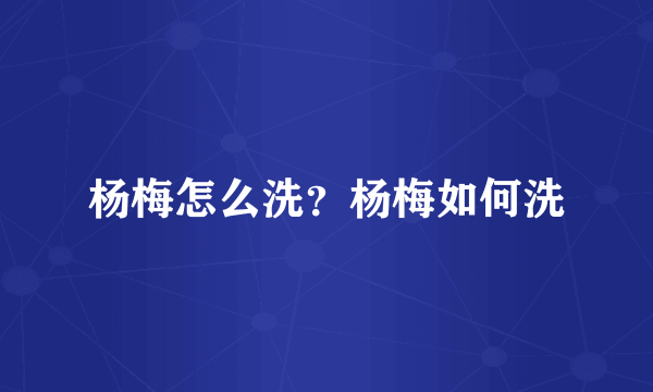 杨梅怎么洗？杨梅如何洗