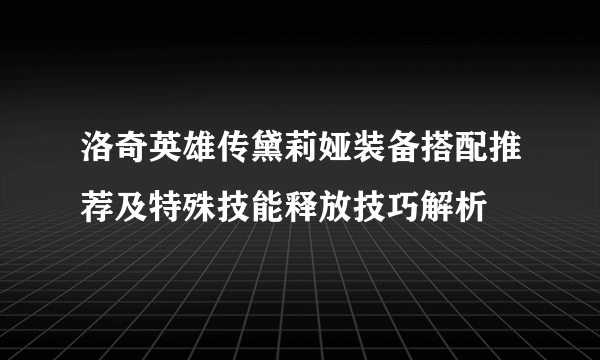 洛奇英雄传黛莉娅装备搭配推荐及特殊技能释放技巧解析