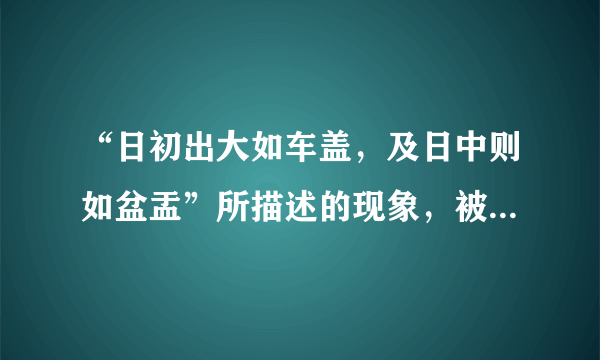 “日初出大如车盖，及日中则如盆盂”所描述的现象，被称为 A 视差 B 错觉 C 知觉 D 似动