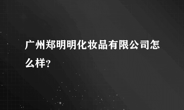 广州郑明明化妆品有限公司怎么样？