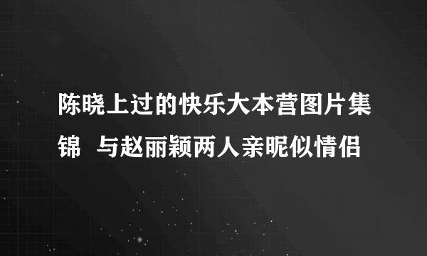 陈晓上过的快乐大本营图片集锦  与赵丽颖两人亲昵似情侣