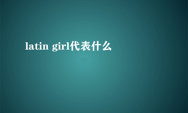 latin girl代表什么