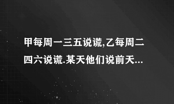 甲每周一三五说谎,乙每周二四六说谎.某天他们说前天(昨天的昨天)都是他们说谎的日子,