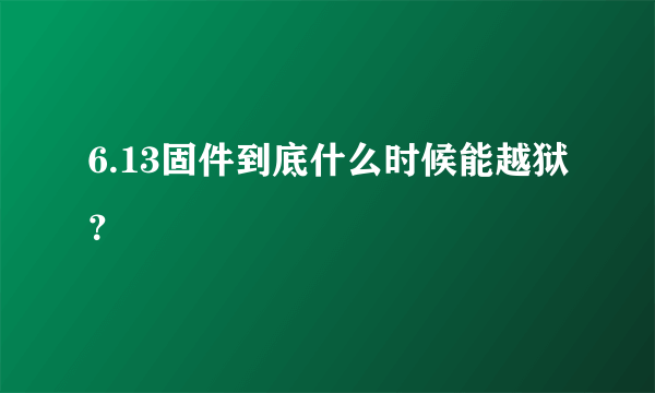 6.13固件到底什么时候能越狱？