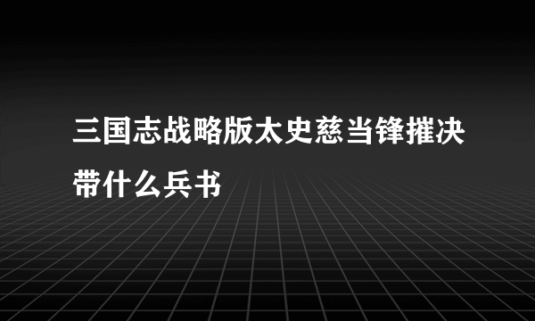 三国志战略版太史慈当锋摧决带什么兵书