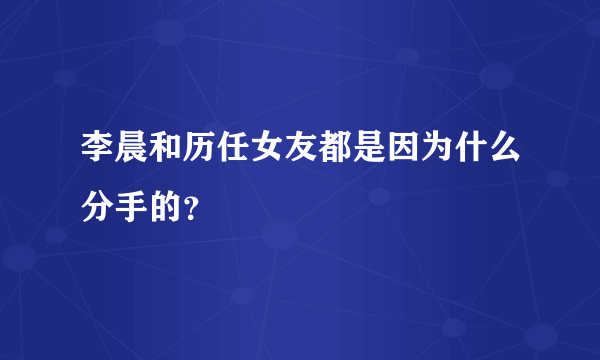 李晨和历任女友都是因为什么分手的？