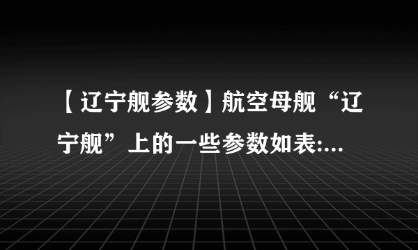 【辽宁舰参数】航空母舰“辽宁舰”上的一些参数如表:(ρ海水=1.0×103kg/m3)请问: