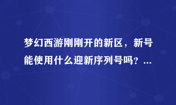 梦幻西游刚刚开的新区，新号能使用什么迎新序列号吗？或者好友推荐什么的？都要什么条件？