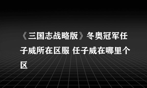 《三国志战略版》冬奥冠军任子威所在区服 任子威在哪里个区