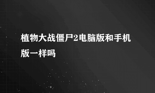 植物大战僵尸2电脑版和手机版一样吗