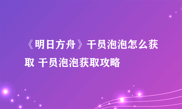 《明日方舟》干员泡泡怎么获取 干员泡泡获取攻略